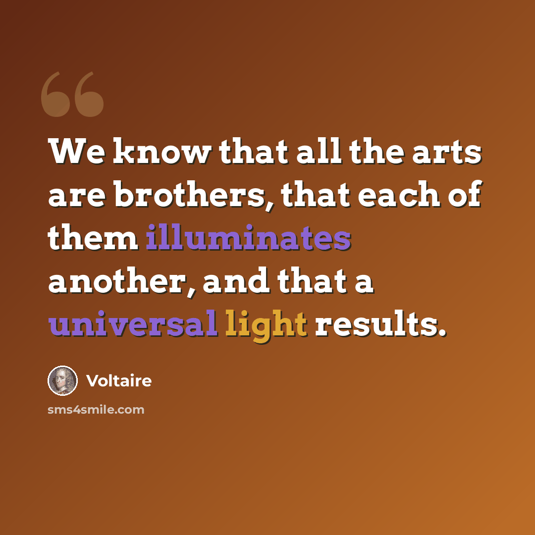 “We know that all the arts are brothers, that each of them illuminates another, and that a universal light results.” quote by Voltaire