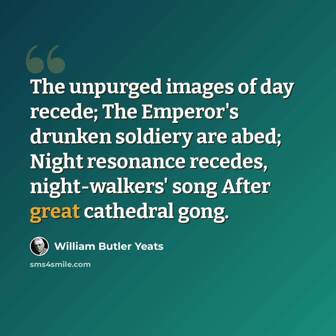 “The unpurged images of day recede; The Emperor's drunken soldiery are abed; Night resonance recedes, night-walkers' song After great cathedral gong.” quote by William Butler Yeats