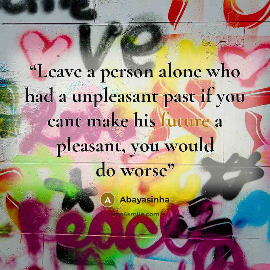 “Leave a person alone who had a unpleasant past if you cant make his future a pleasant, you would do worse” quote by Abayasinha