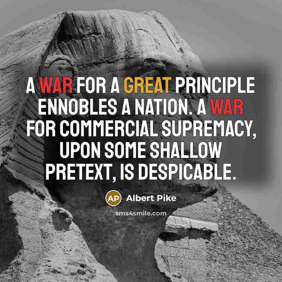 “A war for a great principle ennobles a nation. A war for commercial supremacy, upon some shallow pretext, is despicable.” quote by Albert Pike
