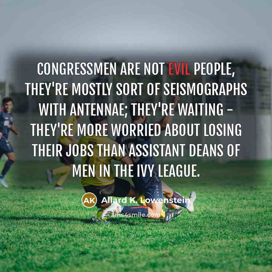 “Congressmen are not evil people, they're mostly sort of seismographs with antennae; they're waiting - they're more worried about losing their jobs than Assistant Deans of Men in the Ivy League.” quote by Allard K. Lowenstein