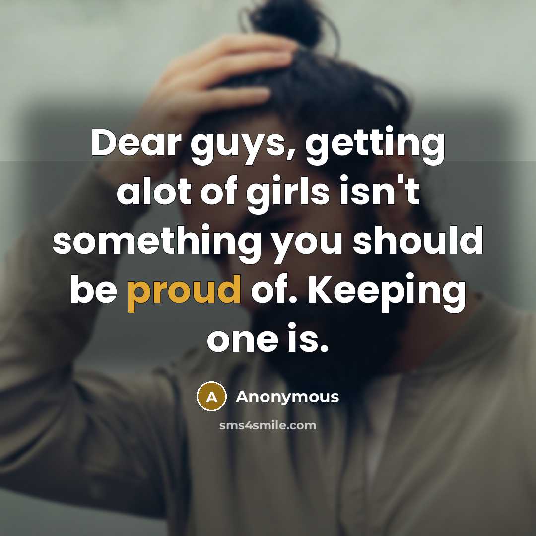 “Dear guys, getting alot of girls isn't something you should be proud of. Keeping one is.” quote by Anonymous