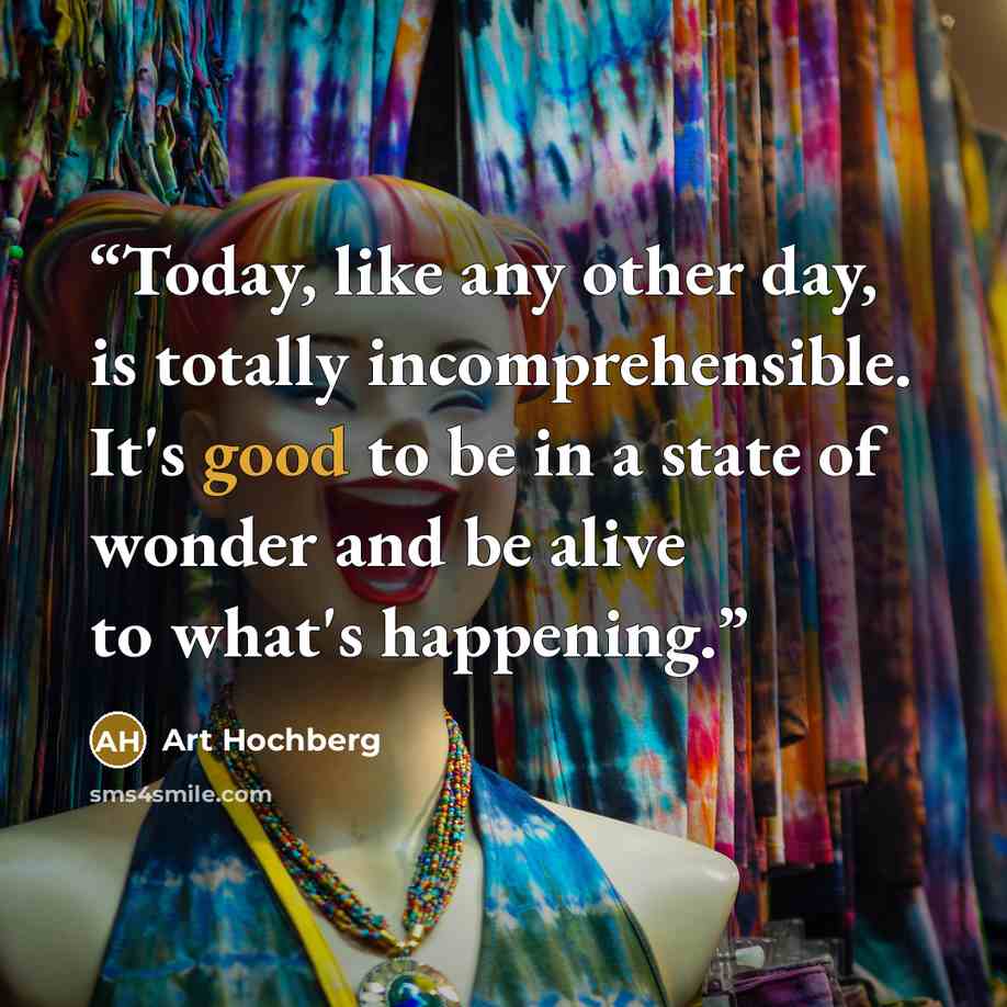 “Today, like any other day, is totally incomprehensible. It's good to be in a state of wonder and be alive to what's happening.” quote by Art Hochberg