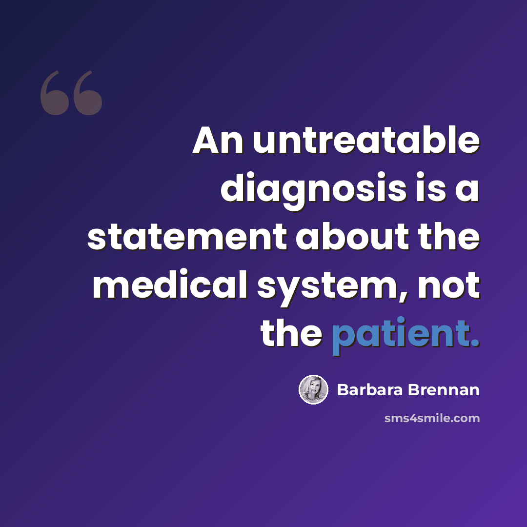 “An untreatable diagnosis is a statement about the medical system, not the patient.” quote by Barbara Brennan