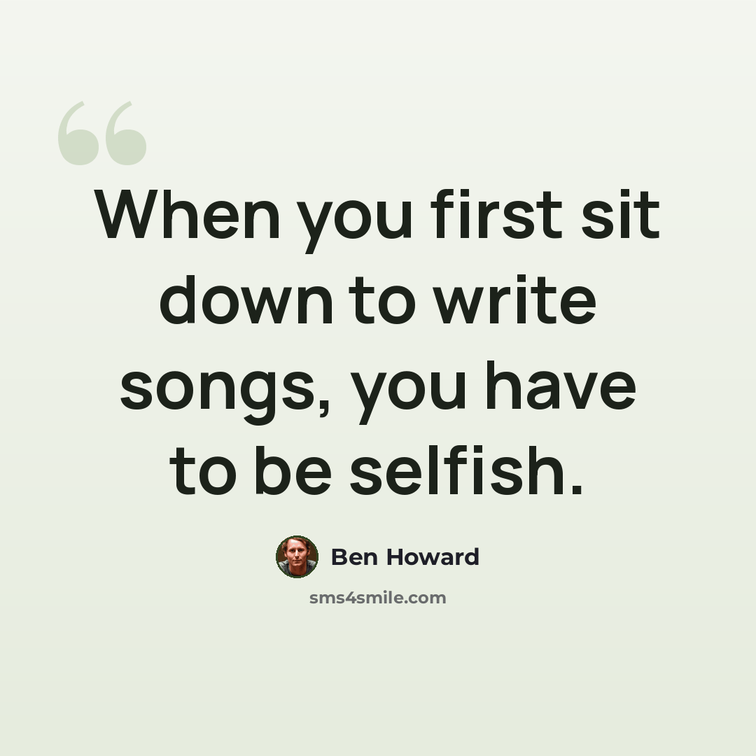 “When you first sit down to write songs, you have to be selfish.” quote by Ben Howard
