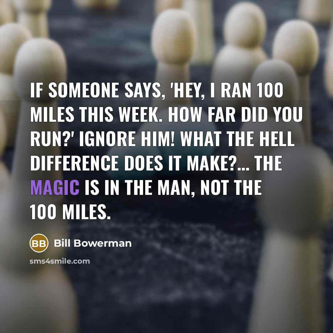 “If someone says, 'Hey, I ran 100 miles this week. How far did you run?' ignore him! What the hell difference does it make?… The magic is in the man, not the 100 miles.” quote by Bill Bowerman