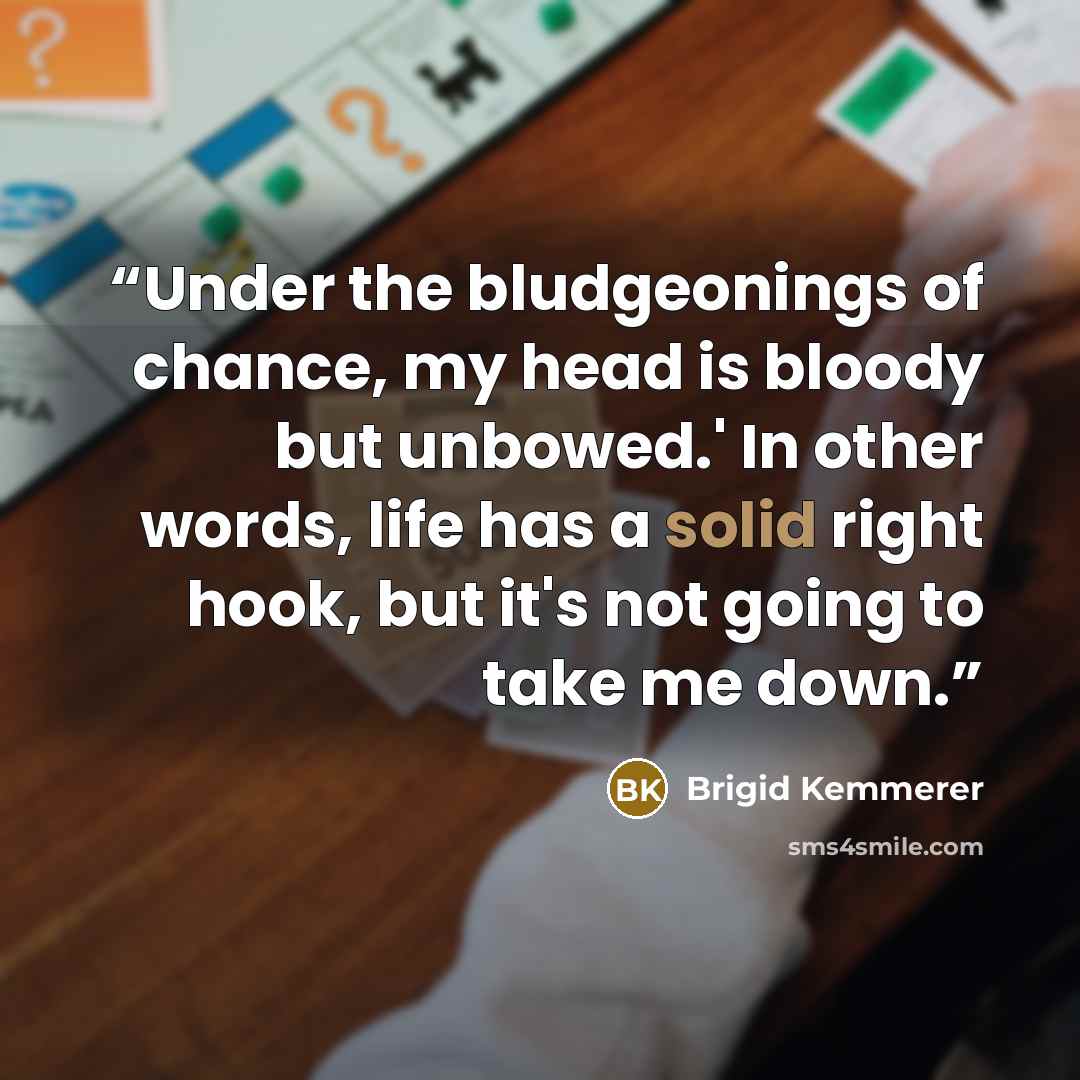 “Under the bludgeonings of chance, my head is bloody but unbowed.' In other words, life has a solid right hook, but it's not going to take me down.” quote by Brigid Kemmerer