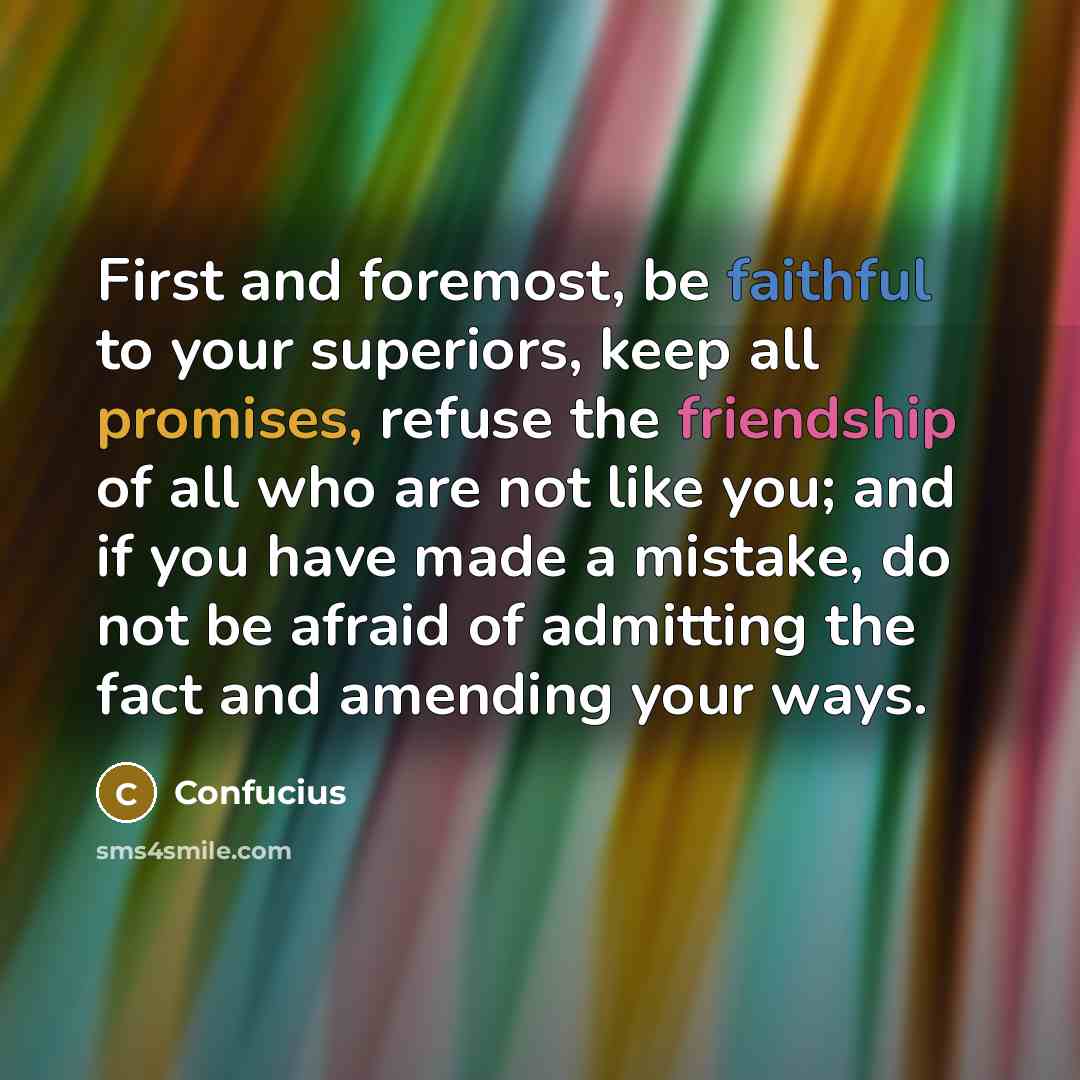 “First and foremost, be faithful to your superiors, keep all promises, refuse the friendship of all who are not like you; and if you have made a mistake, do not be afraid of admitting the fact and amending your ways.” quote by Confucius