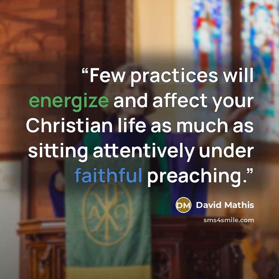 “Few practices will energize and affect your Christian life as much as sitting attentively under faithful preaching.” quote by David Mathis