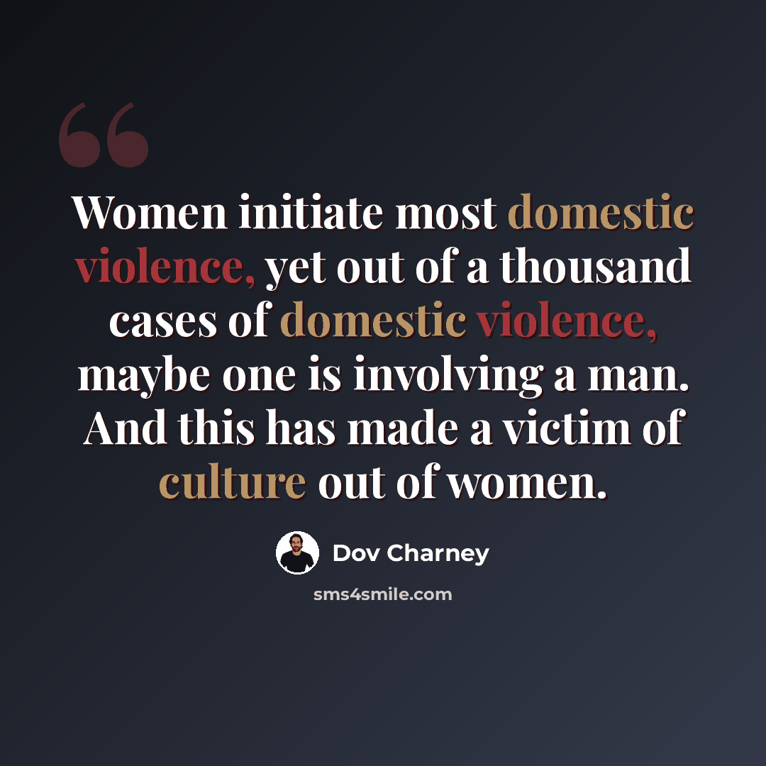 “Women initiate most domestic violence, yet out of a thousand cases of domestic violence, maybe one is involving a man. And this has made a victim of culture out of women.” quote by Dov Charney