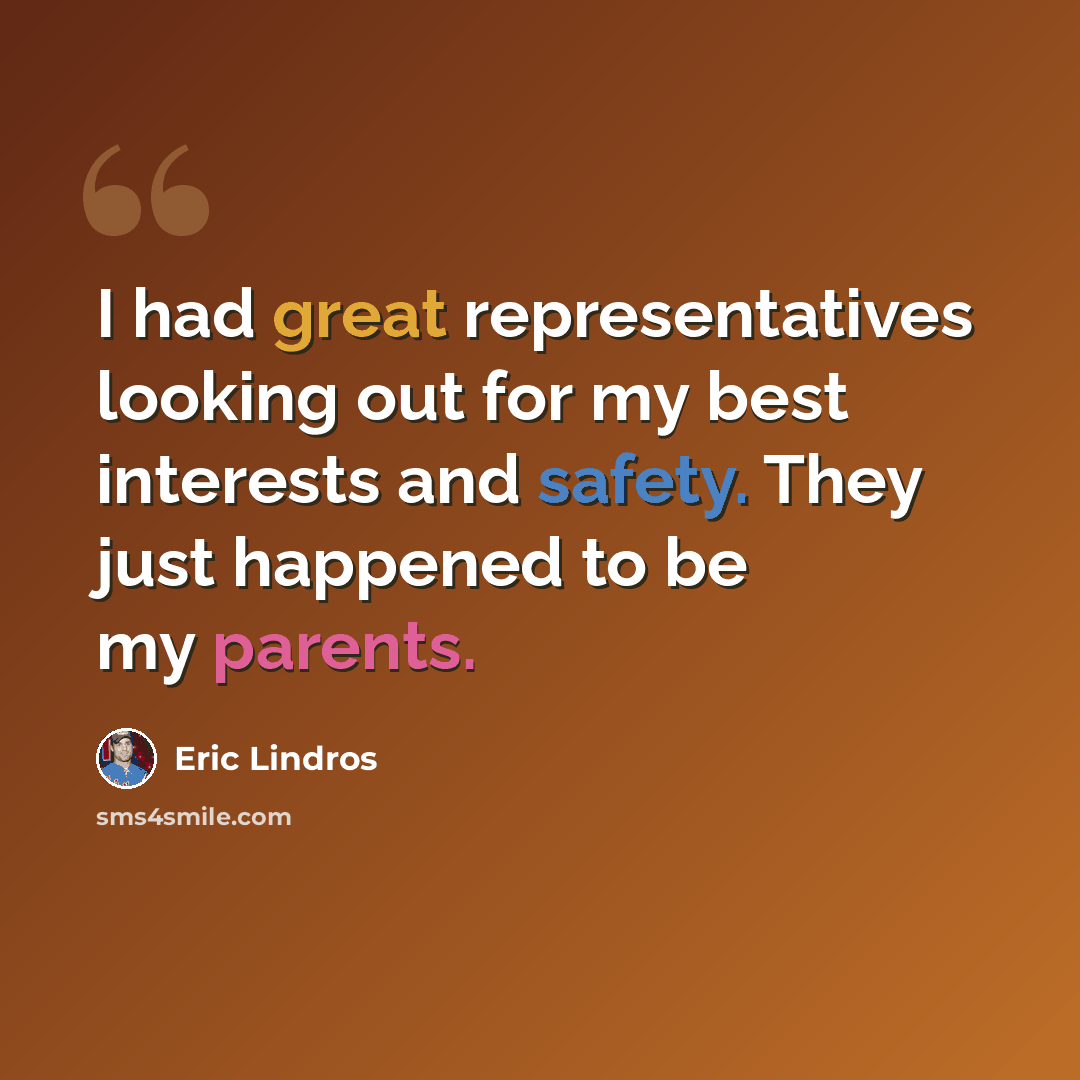 “I had great representatives looking out for my best interests and safety. They just happened to be my parents.” quote by Eric Lindros