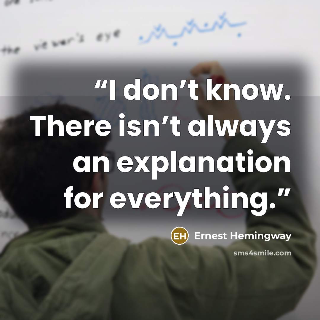 “I don’t know. There isn’t always an explanation for everything.” quote by Ernest Hemingway