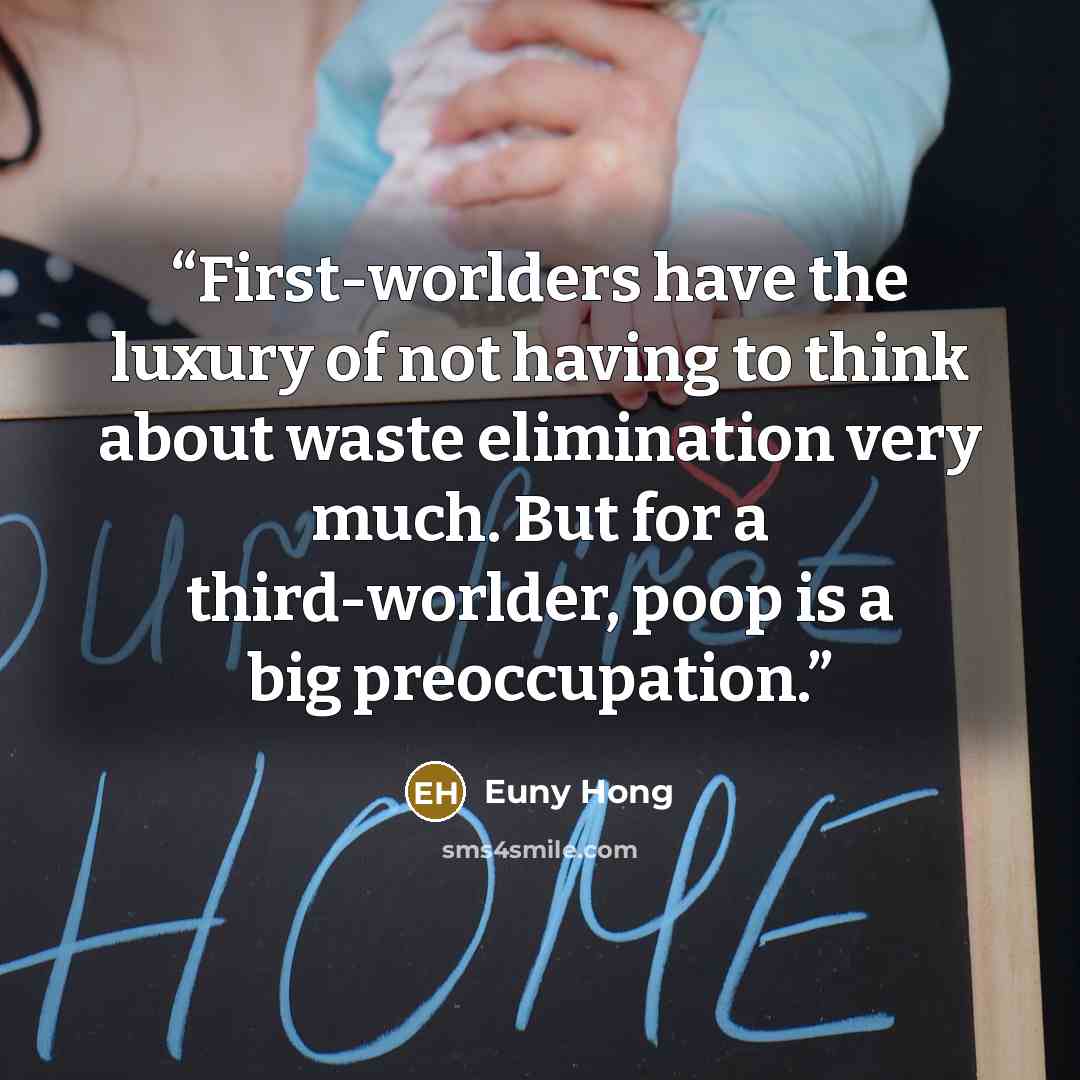 “First-worlders have the luxury of not having to think about waste elimination very much. But for a third-worlder, poop is a big preoccupation.” quote by Euny Hong