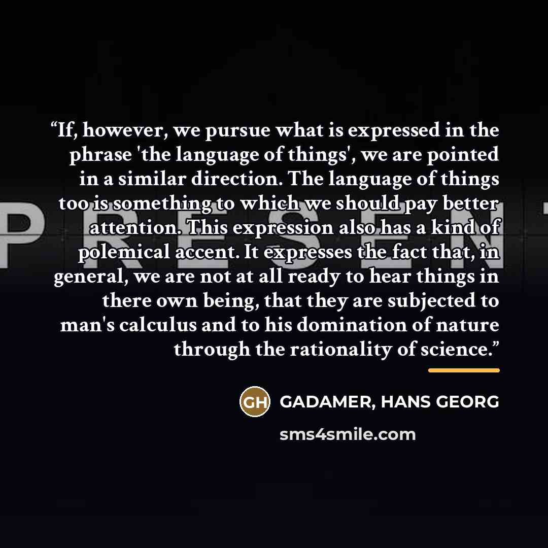 “If, however, we pursue what is expressed in the phrase 'the language of things', we are pointed in a similar direction. The language of things too is something to which we should pay better attention. This expression also has a kind of polemical accent. It expresses the fact that, in general, we…” quote by Anonymous