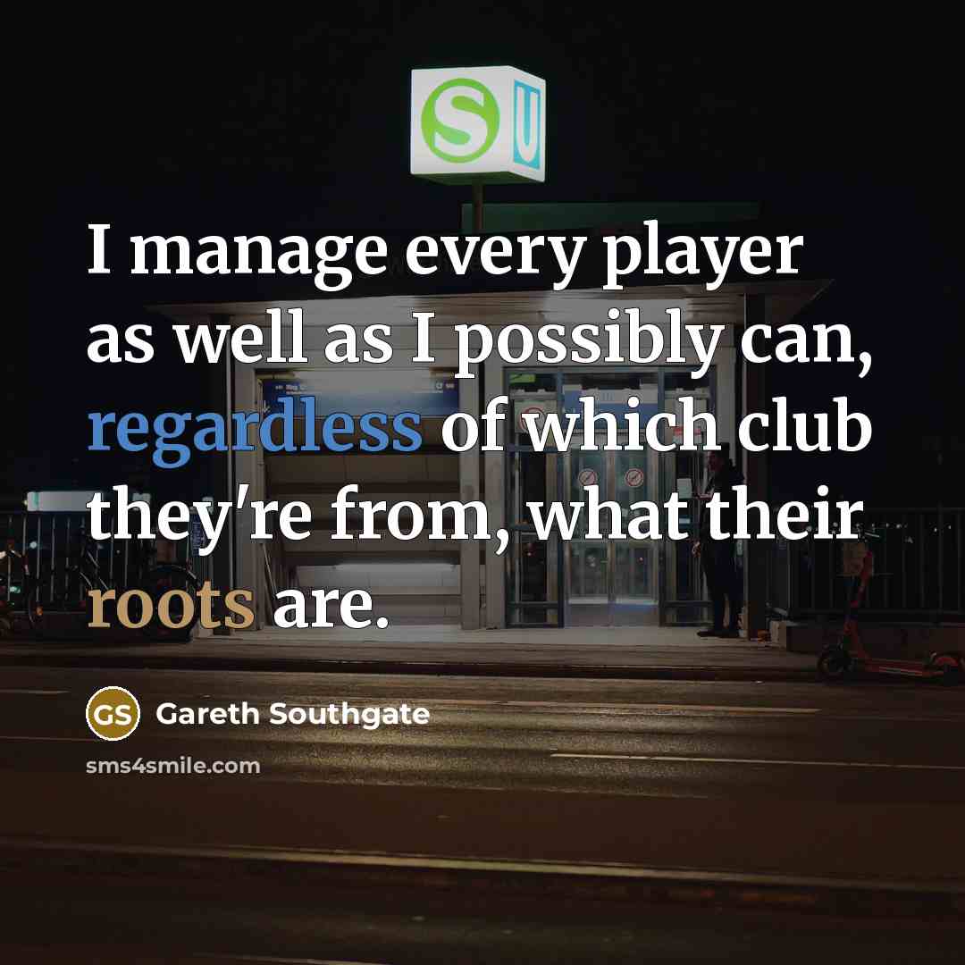 “I manage every player as well as I possibly can, regardless of which club they're from, what their roots are.” quote by Gareth Southgate