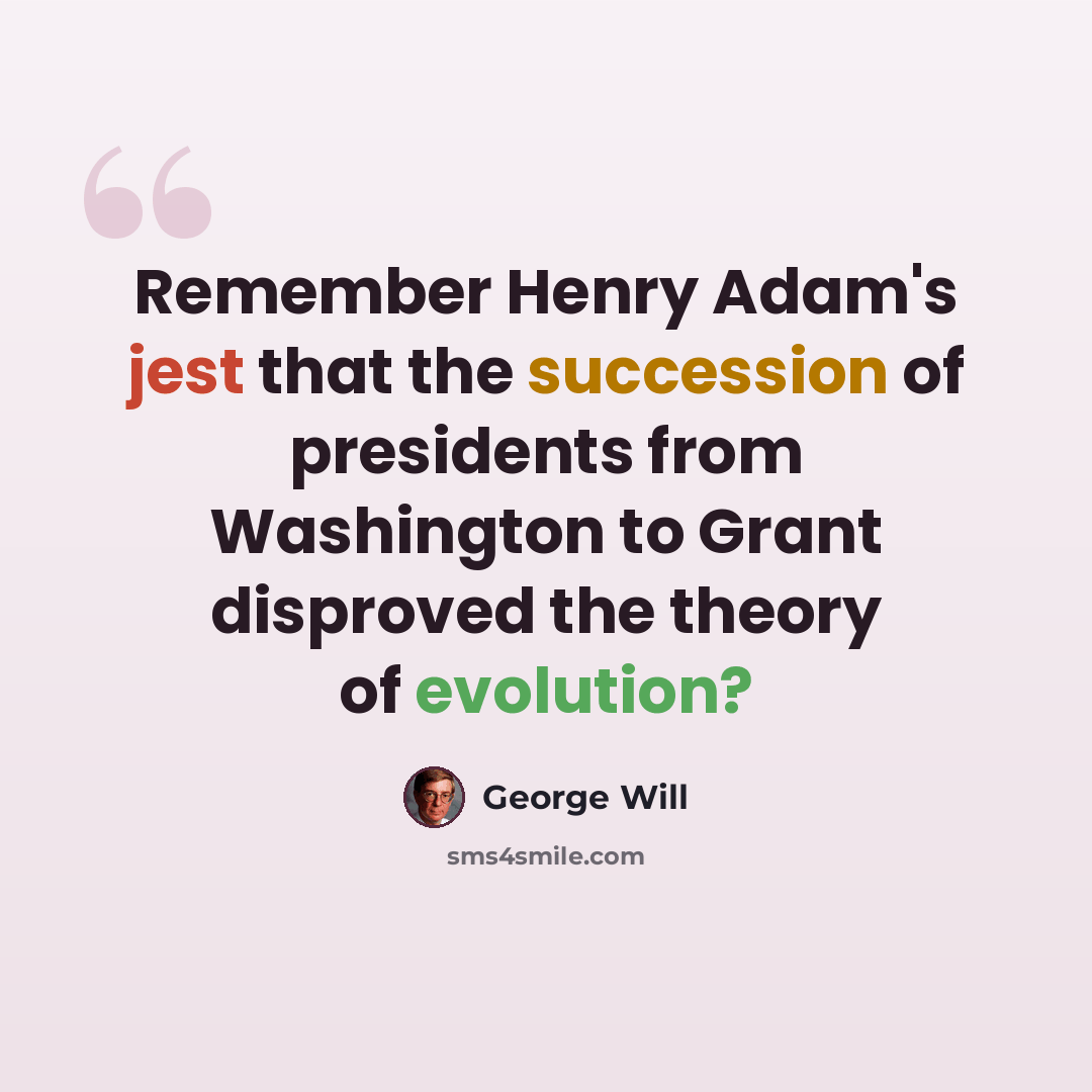 “Remember Henry Adam's jest that the succession of presidents from Washington to Grant disproved the theory of evolution?” quote by George Will