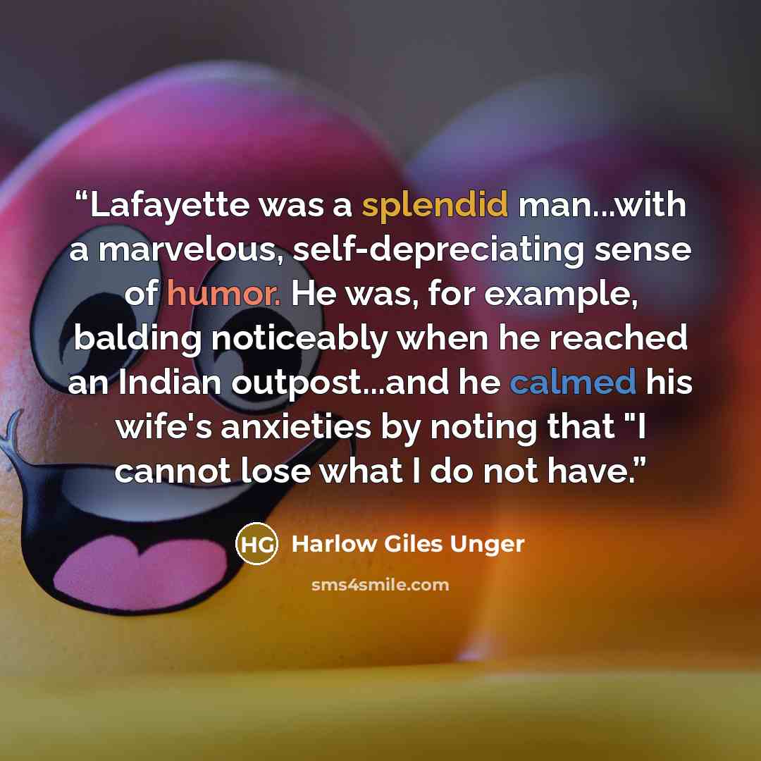“Lafayette was a splendid man...with a marvelous, self-depreciating sense of humor. He was, for example, balding noticeably when he reached an Indian outpost...and he calmed his wife's anxieties by noting that "I cannot lose what I do not have.” quote by Harlow Giles Unger