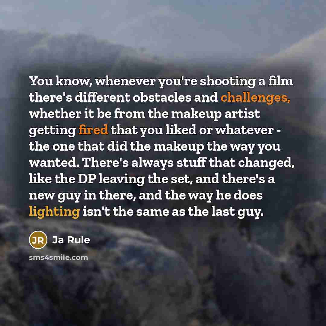 “You know, whenever you're shooting a film there's different obstacles and challenges, whether it be from the makeup artist getting fired that you liked or whatever - the one that did the makeup the way you wanted. There's always stuff that changed, like the DP leaving the set, and there's a new…” quote by Ja Rule