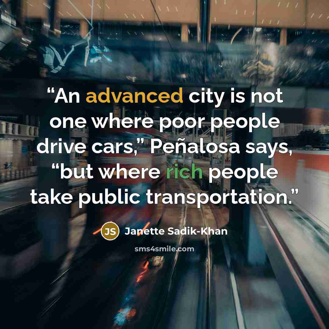 “An advanced city is not one where poor people drive cars,” Peñalosa says, “but where rich people take public transportation.” quote by Janette Sadik-Khan