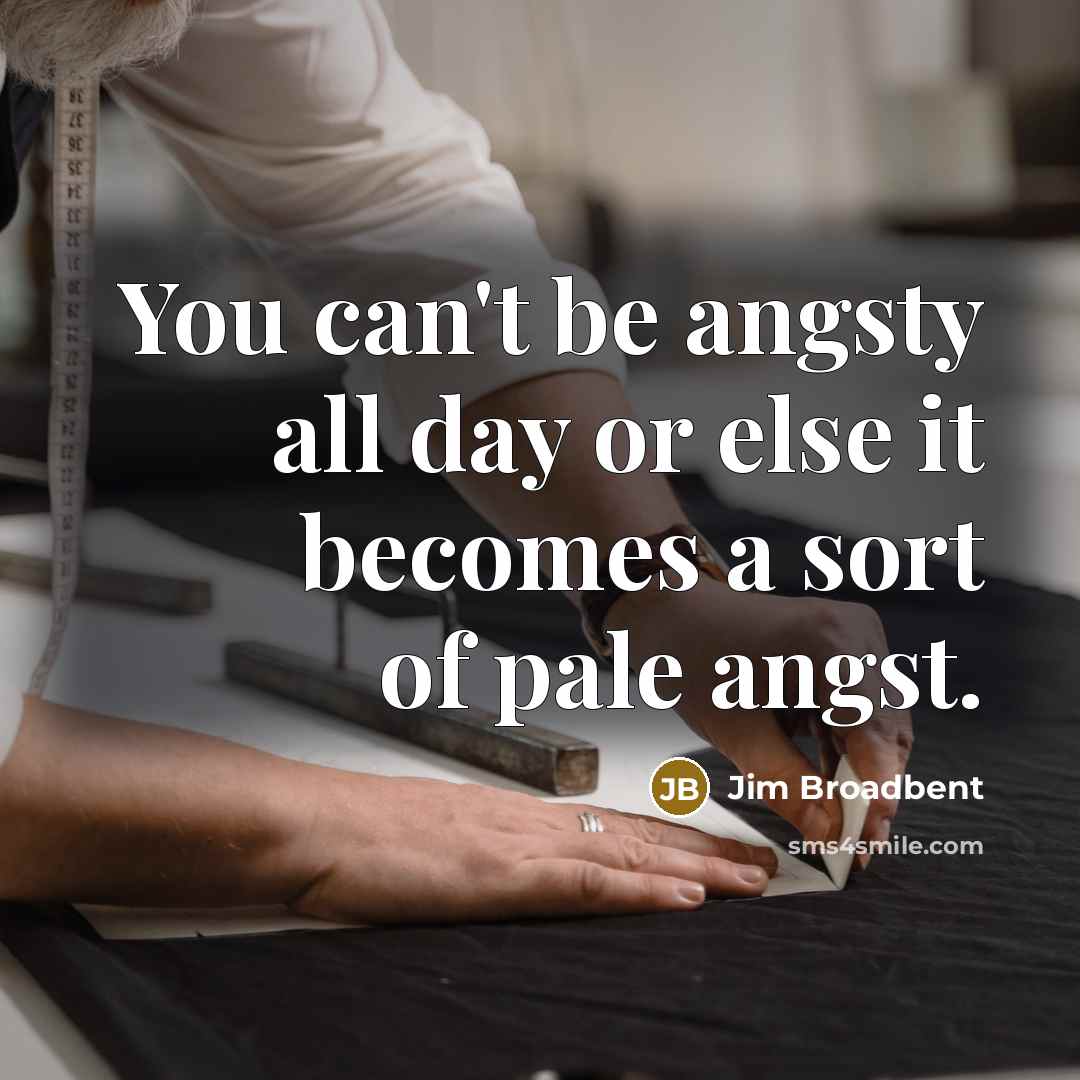“You can't be angsty all day or else it becomes a sort of pale angst.” quote by Jim Broadbent