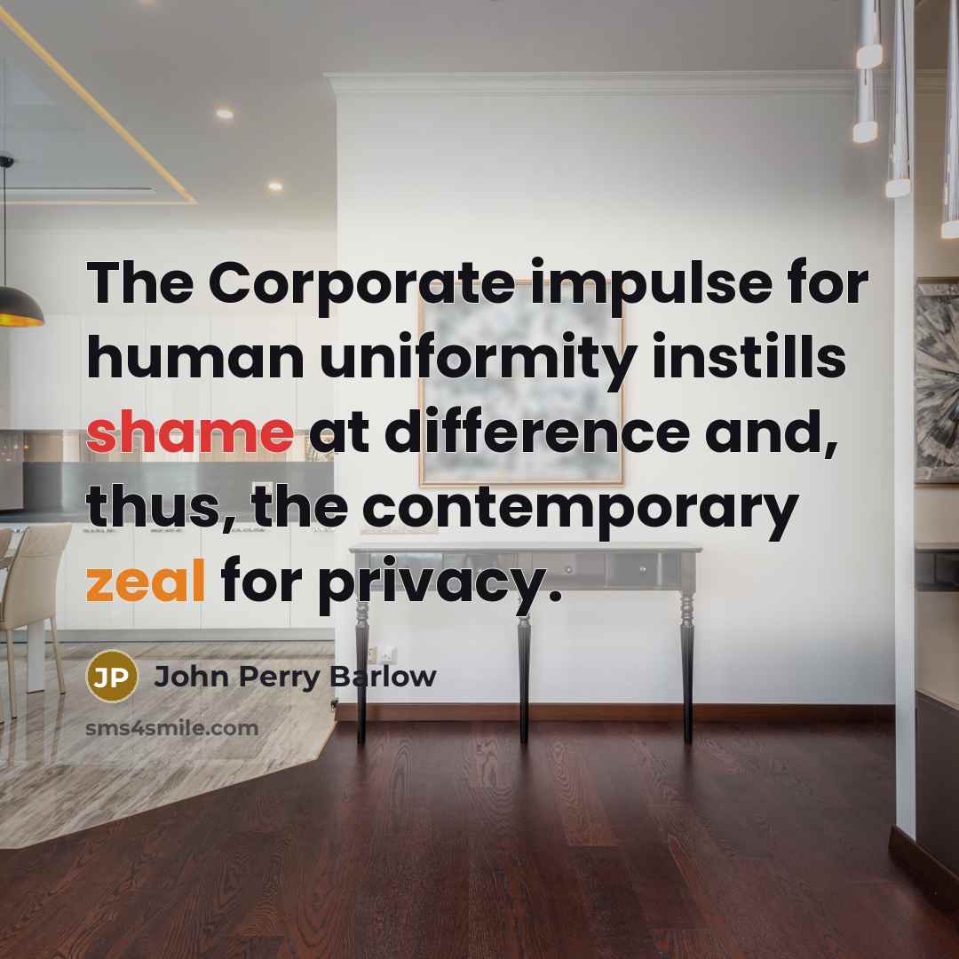“The Corporate impulse for human uniformity instills shame at difference and, thus, the contemporary zeal for privacy.” quote by John Perry Barlow