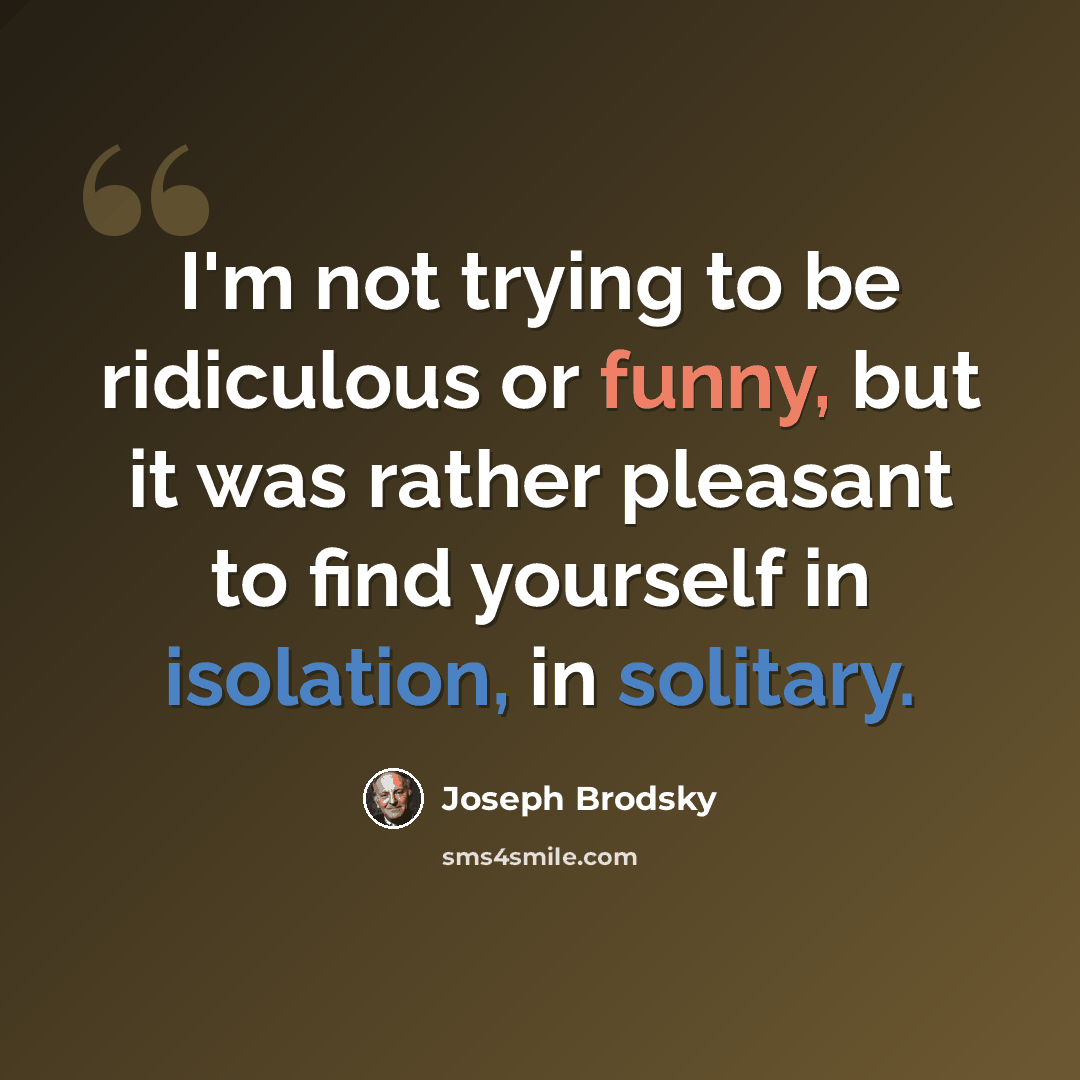 “I'm not trying to be ridiculous or funny, but it was rather pleasant to find yourself in isolation, in solitary.” quote by Joseph Brodsky