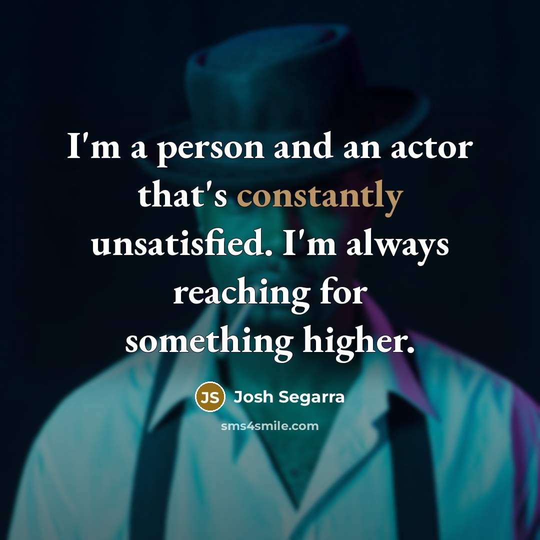 “I'm a person and an actor that's constantly unsatisfied. I'm always reaching for something higher.” quote by Josh Segarra