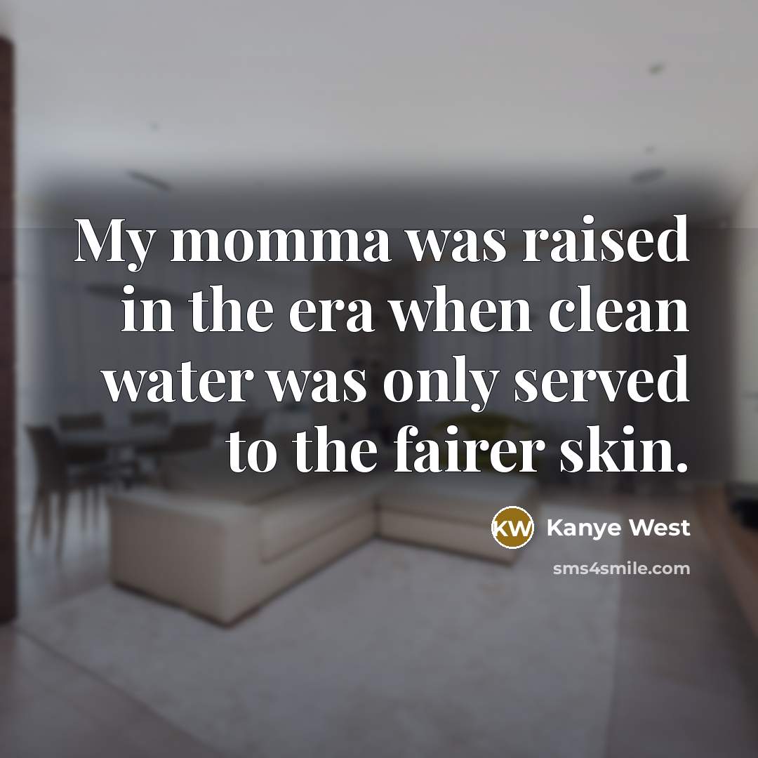 “My momma was raised in the era when clean water was only served to the fairer skin.” quote by Kanye West