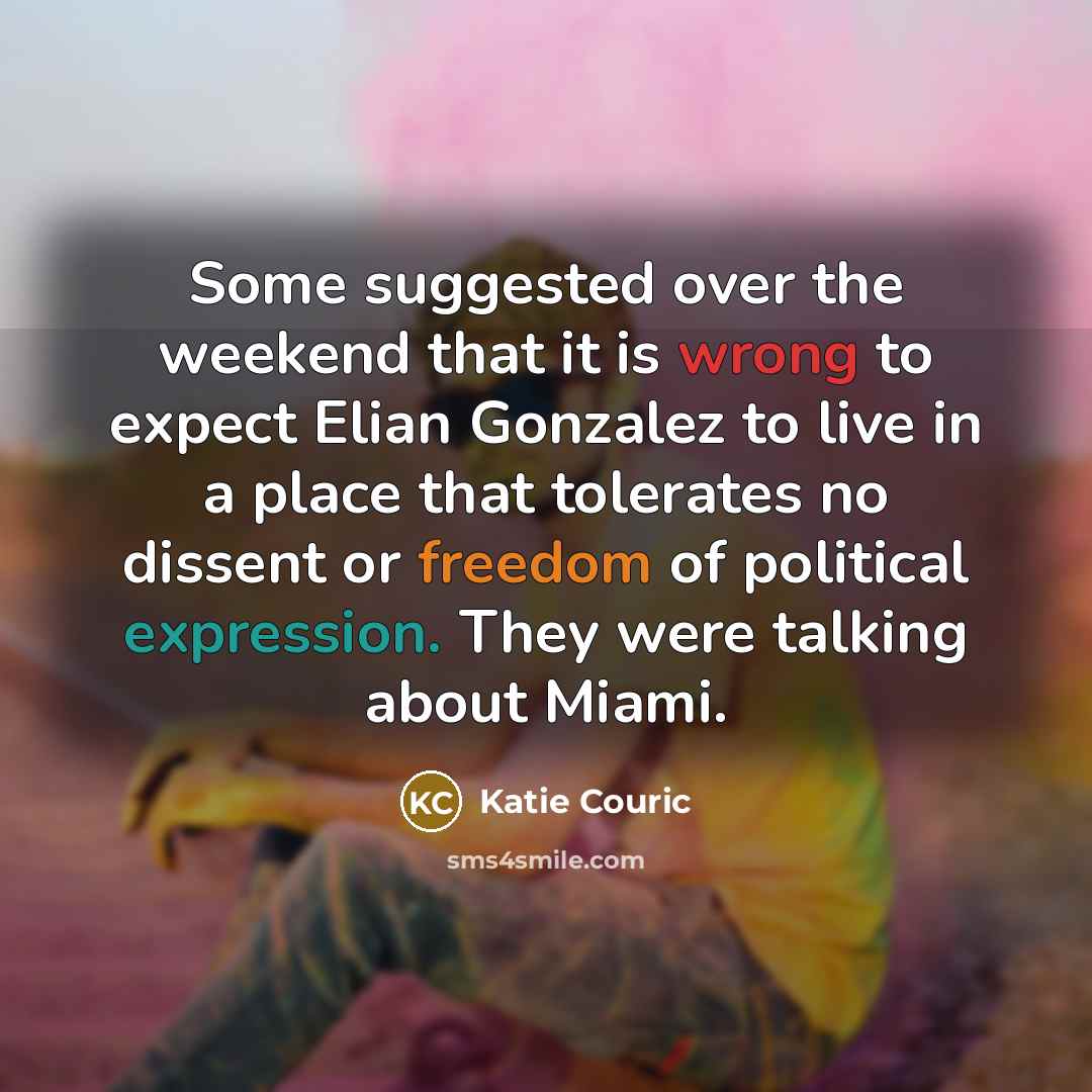 “Some suggested over the weekend that it is wrong to expect Elian Gonzalez to live in a place that tolerates no dissent or freedom of political expression. They were talking about Miami.” quote by Katie Couric