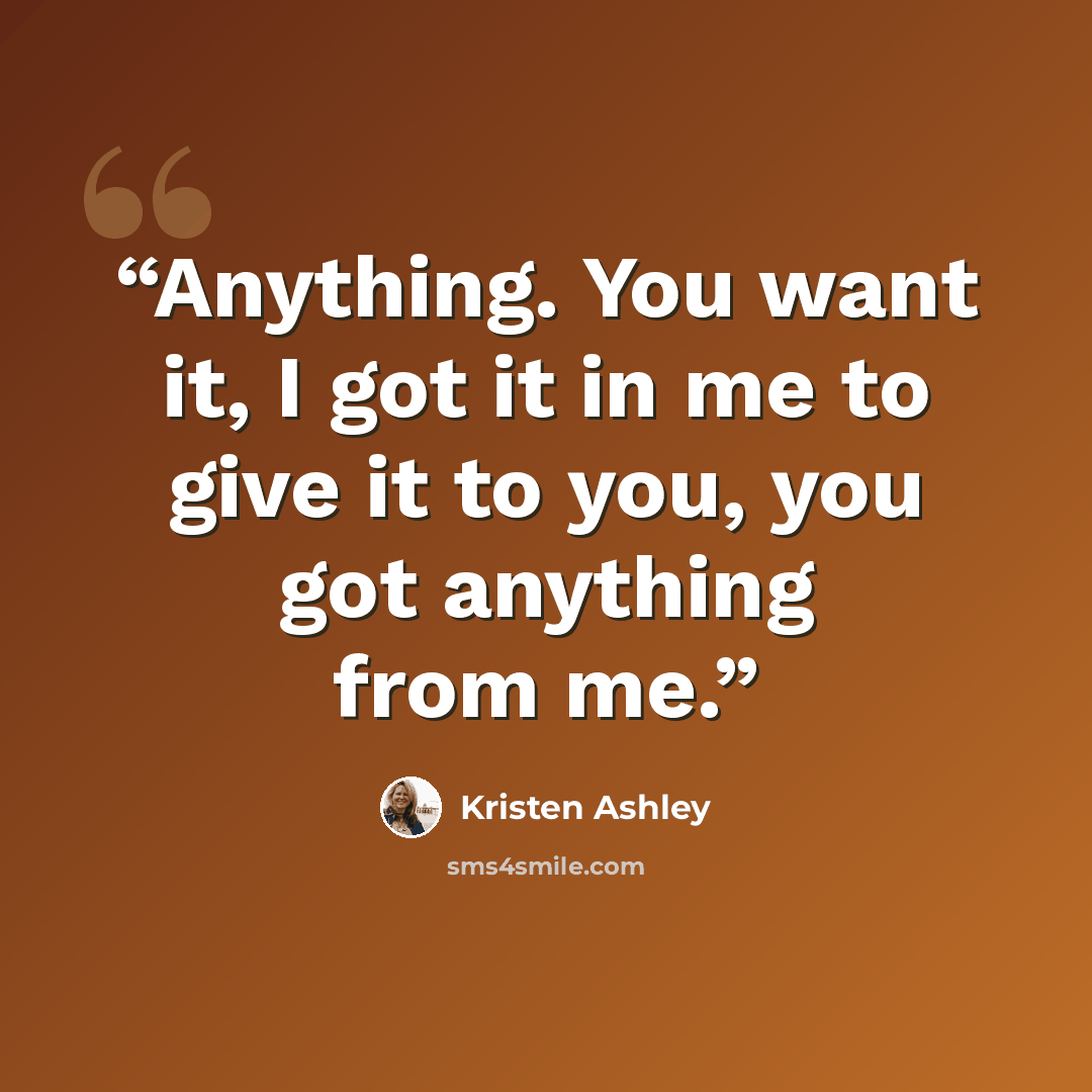 “Anything. You want it, I got it in me to give it to you, you got anything from me.” quote by Kristen Ashley