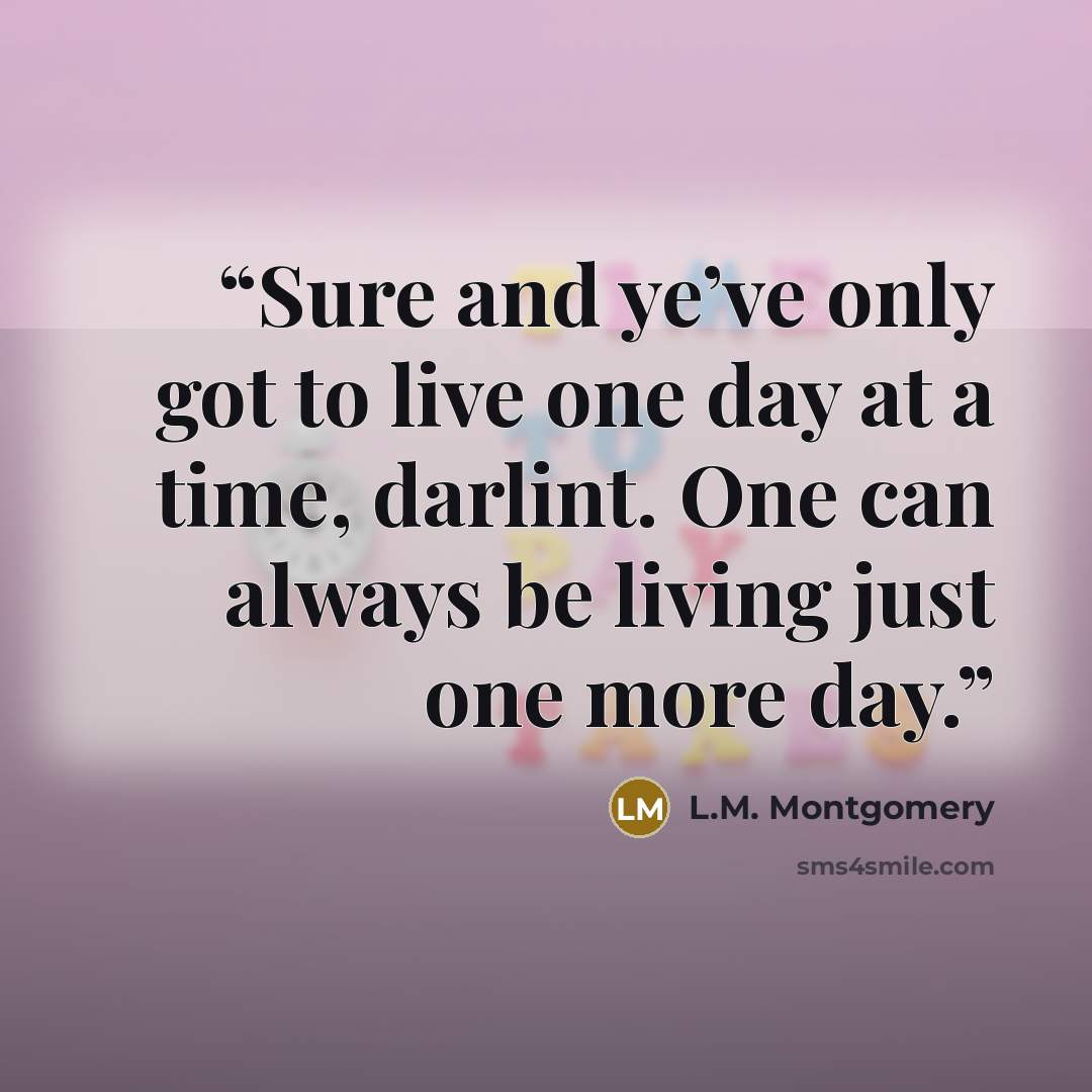 “Sure and ye’ve only got to live one day at a time, darlint. One can always be living just one more day.” quote by L.M. Montgomery