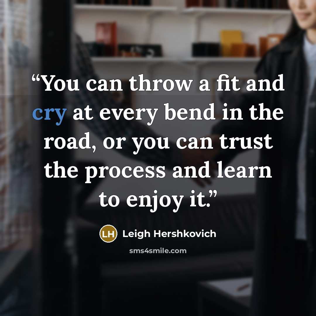 “You can throw a fit and cry at every bend in the road, or you can trust the process and learn to enjoy it.” quote by Leigh Hershkovich