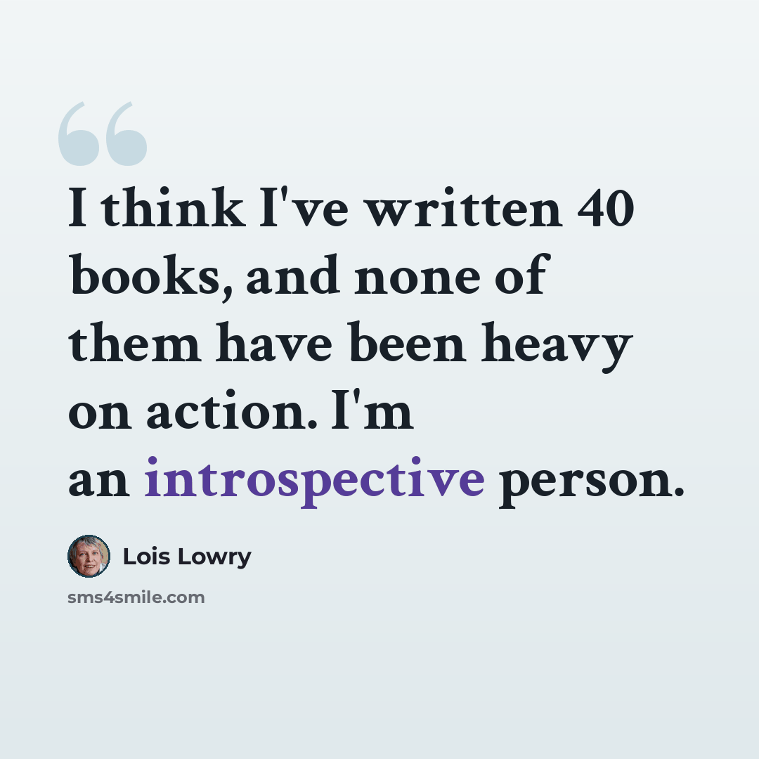 “I think I've written 40 books, and none of them have been heavy on action. I'm an introspective person.” quote by Lois Lowry