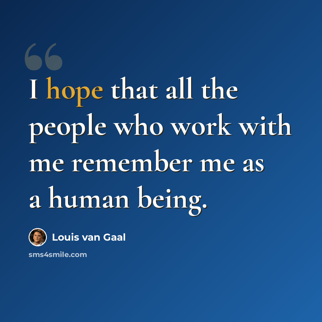 “I hope that all the people who work with me remember me as a human being.” quote by Louis van Gaal
