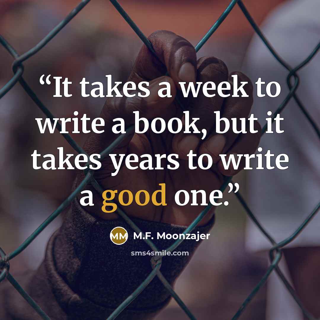 “It takes a week to write a book, but it takes years to write a good one.” quote by M.F. Moonzajer