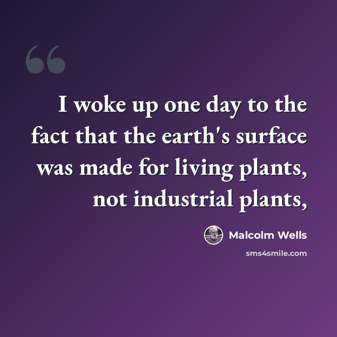 “I woke up one day to the fact that the earth's surface was made for living plants, not industrial plants,” quote by Malcolm Wells