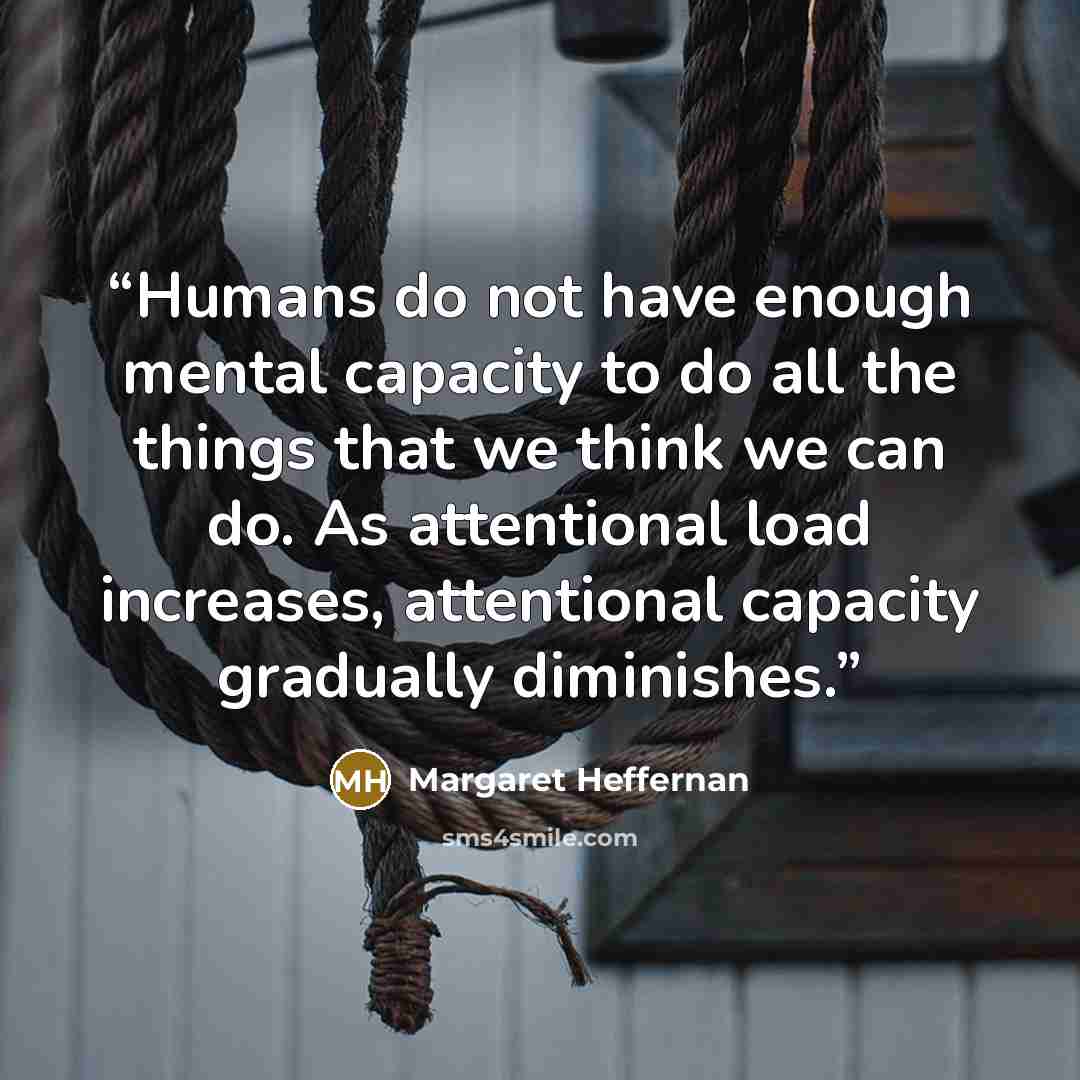 “Humans do not have enough mental capacity to do all the things that we think we can do. As attentional load increases, attentional capacity gradually diminishes.” quote by Margaret Heffernan