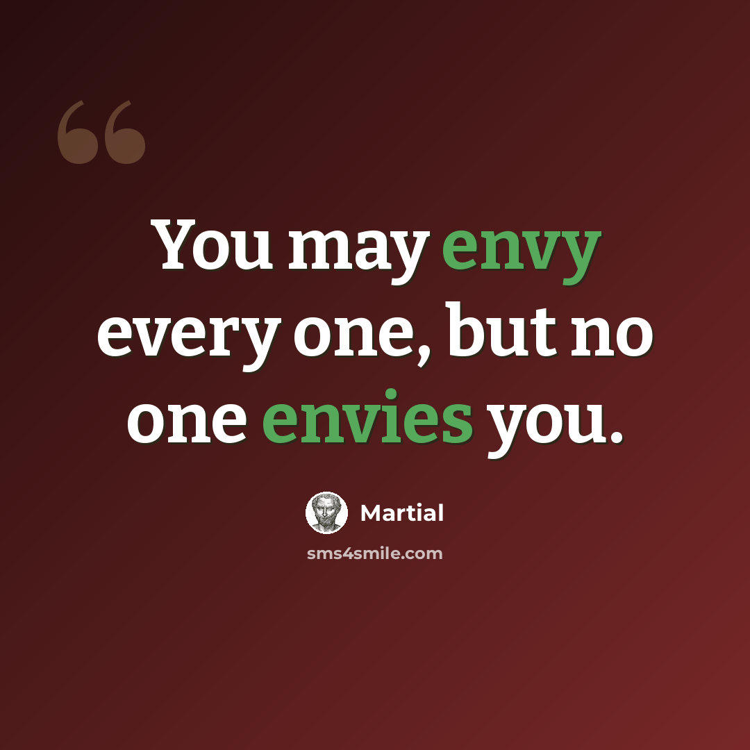 “You may envy every one, but no one envies you.” quote by Martial