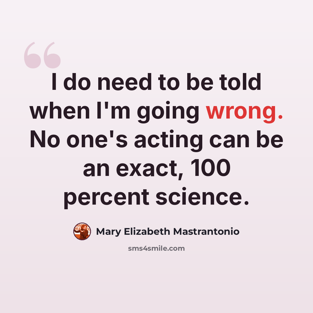 “I do need to be told when I'm going wrong. No one's acting can be an exact, 100 percent science.” quote by Mary Elizabeth Mastrantonio