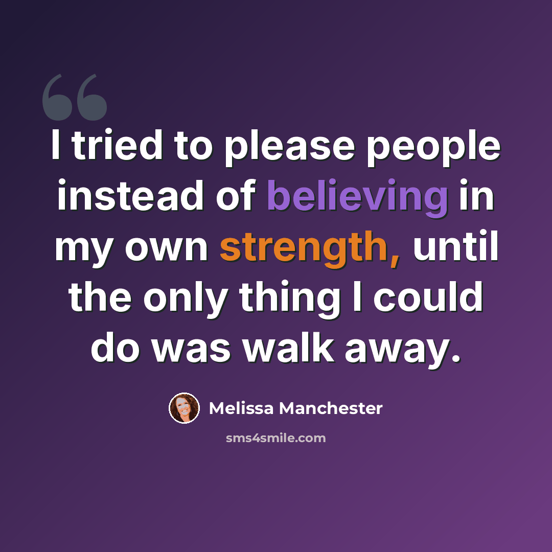 “I tried to please people instead of believing in my own strength, until the only thing I could do was walk away.” quote by Melissa Manchester