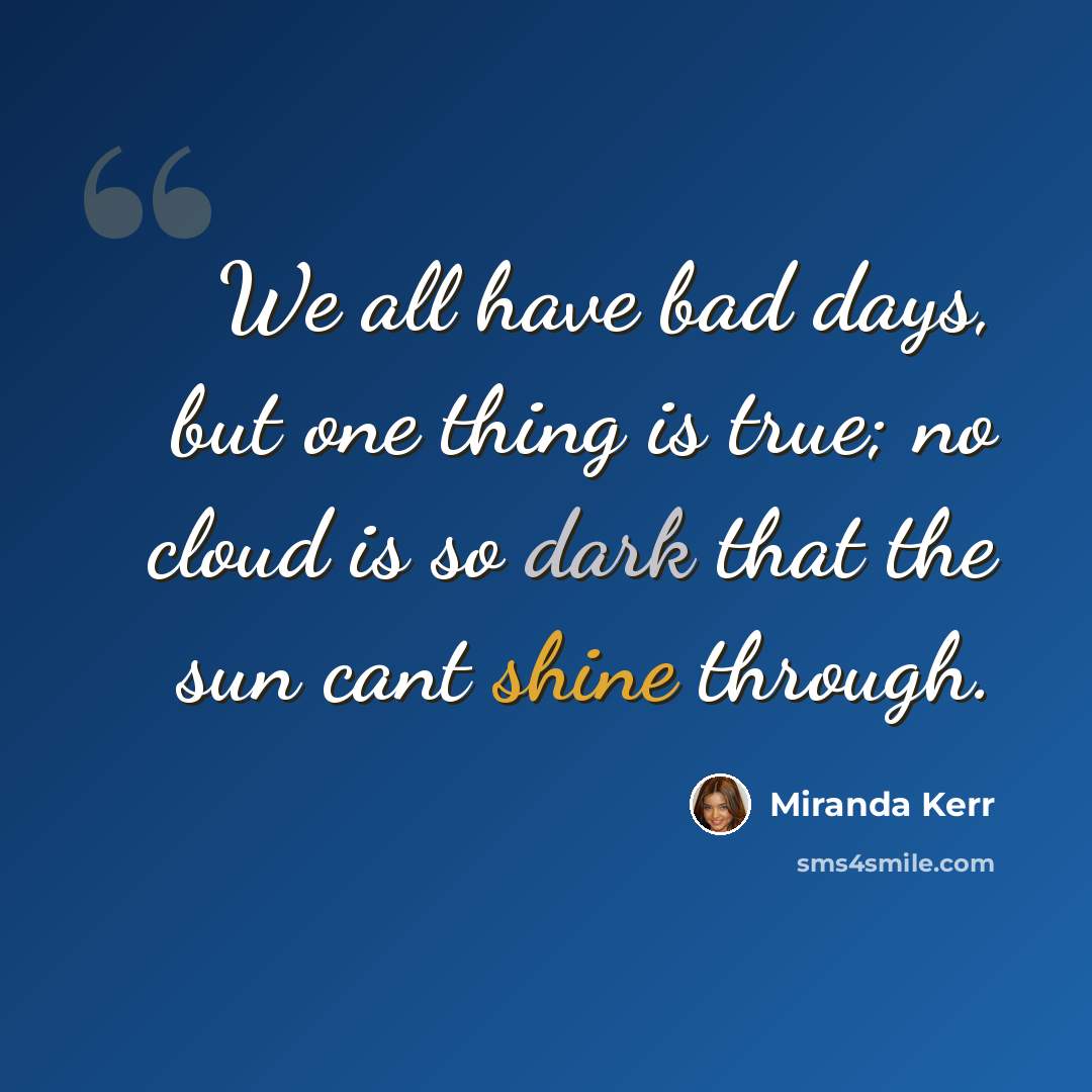 “We all have bad days, but one thing is true; no cloud is so dark that the sun cant shine through.” quote by Miranda Kerr