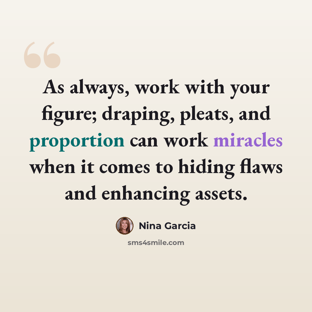 “As always, work with your figure; draping, pleats, and proportion can work miracles when it comes to hiding flaws and enhancing assets.” quote by Nina Garcia