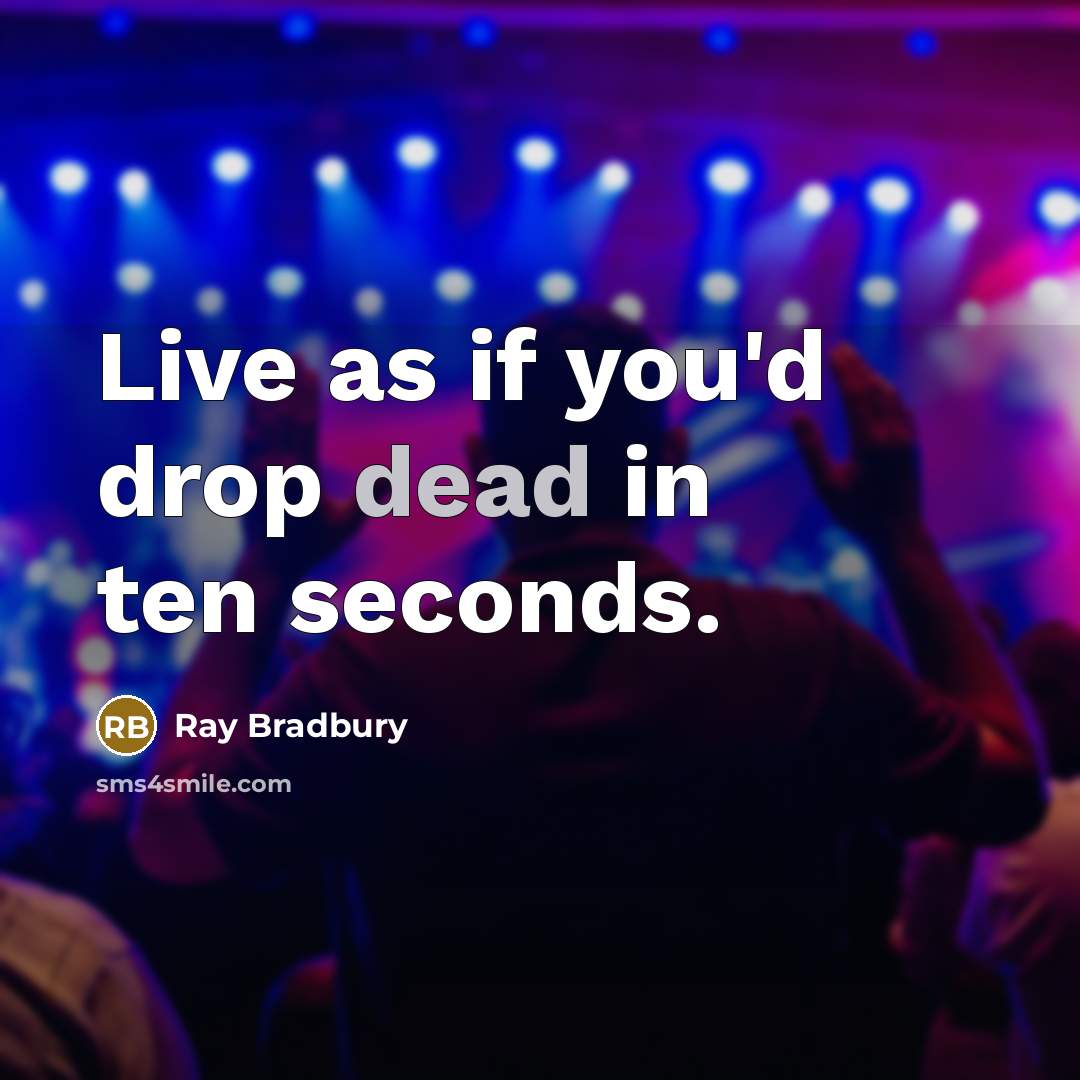 “Live as if you'd drop dead in ten seconds.” quote by Ray Bradbury