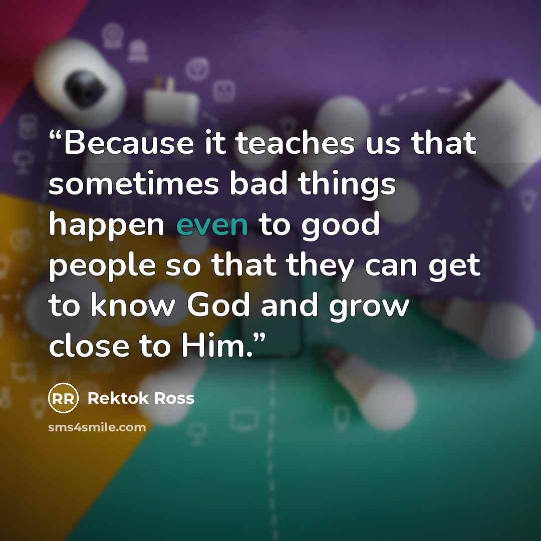 “Because it teaches us that sometimes bad things happen even to good people so that they can get to know God and grow close to Him.” quote by Rektok Ross