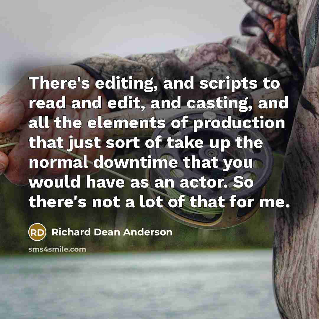 “There's editing, and scripts to read and edit, and casting, and all the elements of production that just sort of take up the normal downtime that you would have as an actor. So there's not a lot of that for me.” quote by Richard Dean Anderson