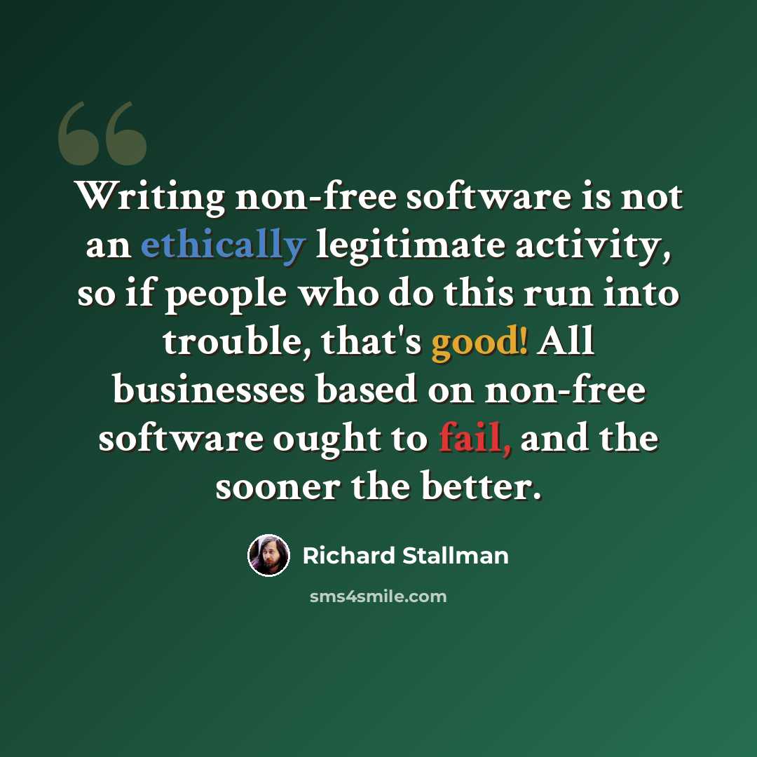 “Writing non-free software is not an ethically legitimate activity, so if people who do this run into trouble, that's good! All businesses based on non-free software ought to fail, and the sooner the better.” quote by Richard Stallman