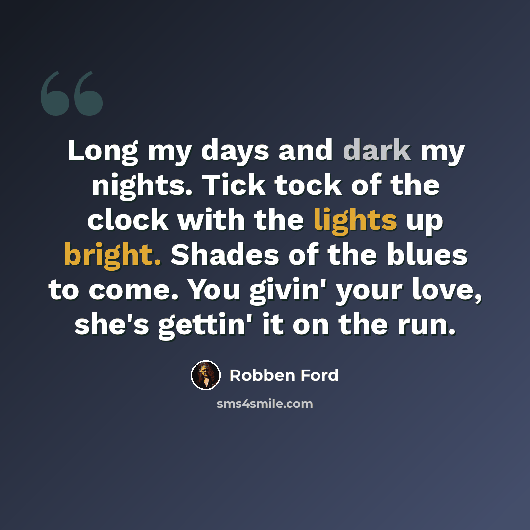 “Long my days and dark my nights. Tick tock of the clock with the lights up bright. Shades of the blues to come. You givin' your love, she's gettin' it on the run.” quote by Robben Ford
