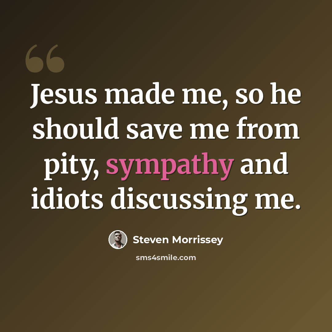 “Jesus made me, so he should save me from pity, sympathy and idiots discussing me.” quote by Steven Morrissey