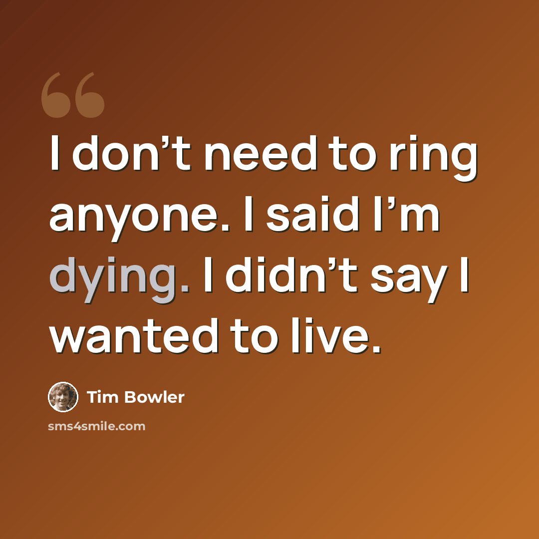 “I don’t need to ring anyone. I said I’m dying. I didn’t say I wanted to live.” quote by Tim Bowler