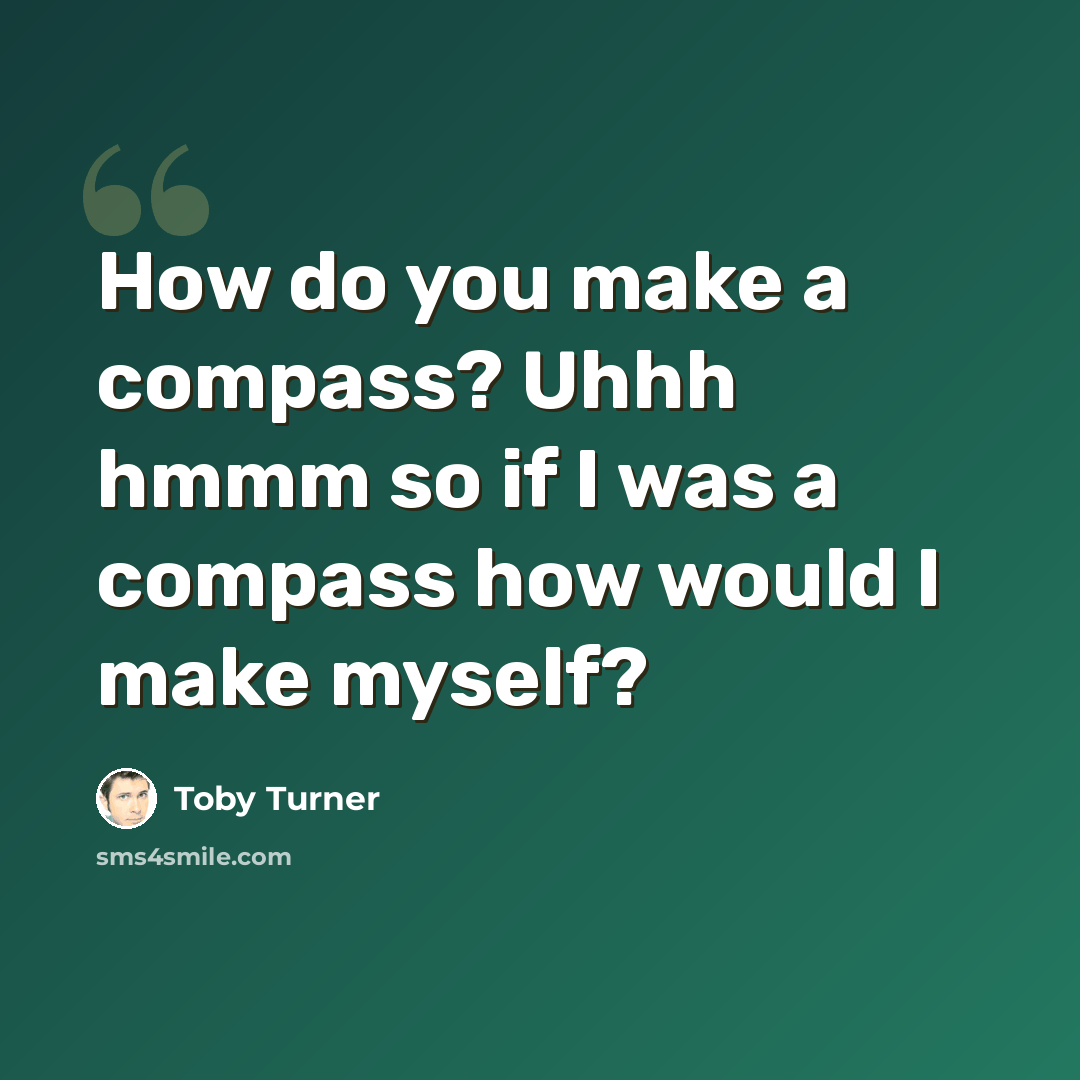 “How do you make a compass? Uhhh hmmm so if I was a compass how would I make myself?” quote by Toby Turner